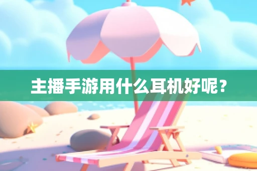 主播手游用什么耳机好呢？