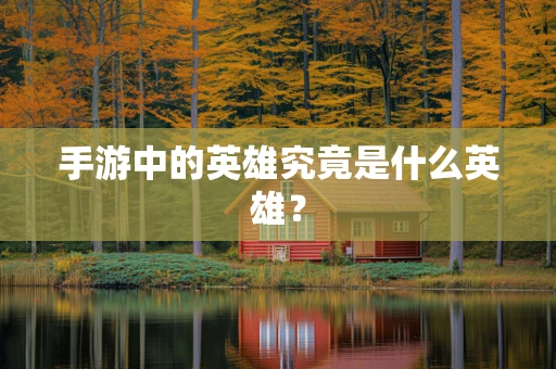 手游中的英雄究竟是什么英雄？