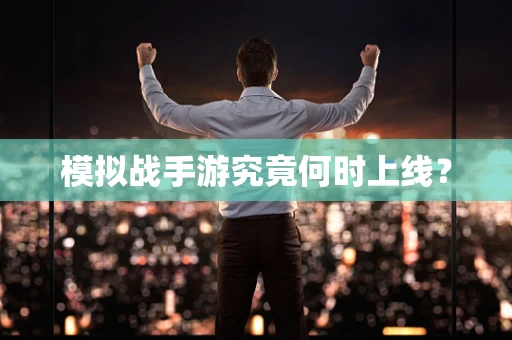 模拟战手游究竟何时上线？