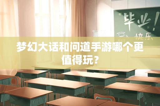 梦幻大话和问道手游哪个更值得玩？
