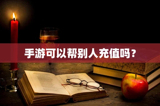 手游可以帮别人充值吗？