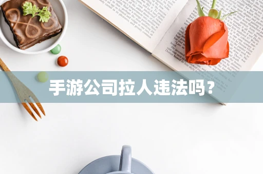 手游公司拉人违法吗？