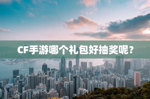 CF手游哪个礼包好抽奖呢？