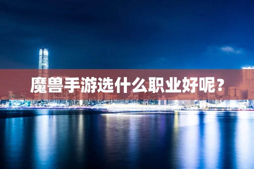 魔兽手游选什么职业好呢？