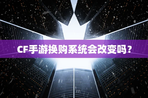 CF手游换购系统会改变吗？
