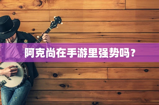 阿克尚在手游里强势吗？