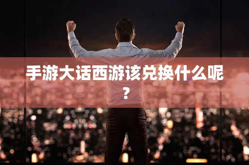 手游大话西游该兑换什么呢？