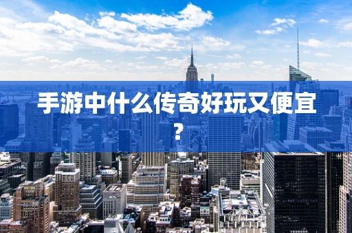 手游中什么传奇好玩又便宜？