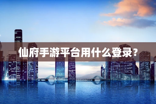 仙府手游平台用什么登录？