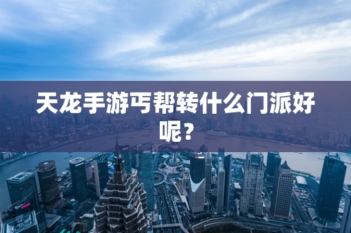 天龙手游丐帮转什么门派好呢？