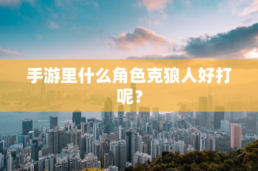 手游里什么角色克狼人好打呢？