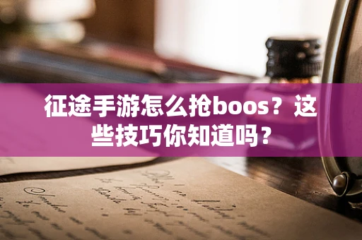 征途手游怎么抢boos？这些技巧你知道吗？