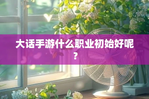 大话手游什么职业初始好呢？