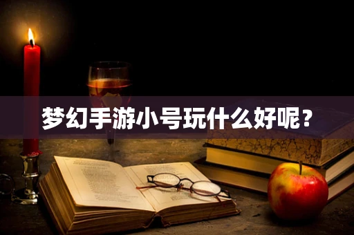 梦幻手游小号玩什么好呢？