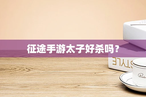 征途手游太子好杀吗？