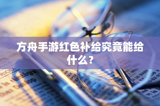 方舟手游红色补给究竟能给什么？