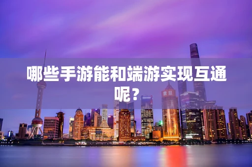 哪些手游能和端游实现互通呢？