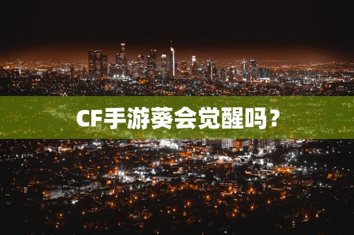 CF手游葵会觉醒吗？