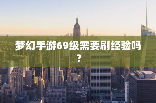 梦幻手游69级需要刷经验吗？