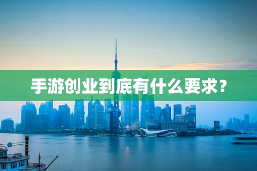 手游创业到底有什么要求？