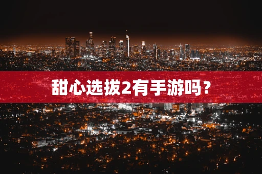 甜心选拔2有手游吗？