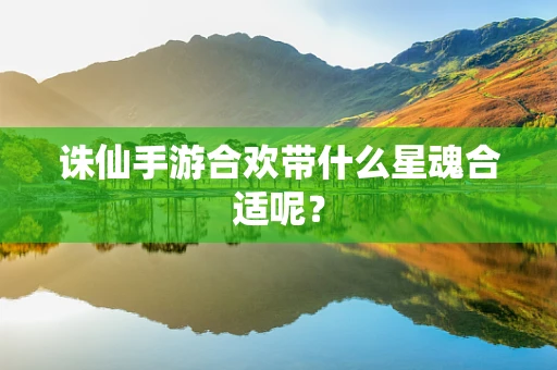 诛仙手游合欢带什么星魂合适呢？