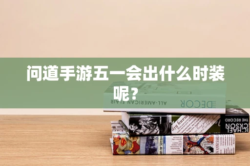 问道手游五一会出什么时装呢？