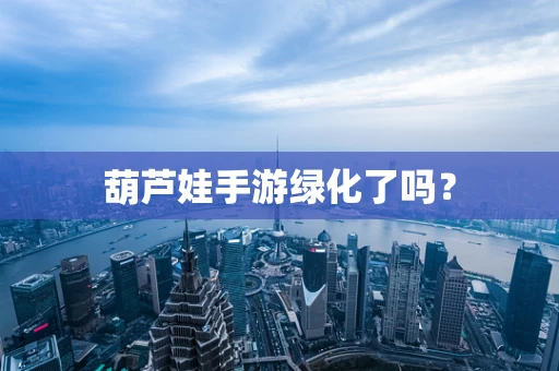 葫芦娃手游绿化了吗？