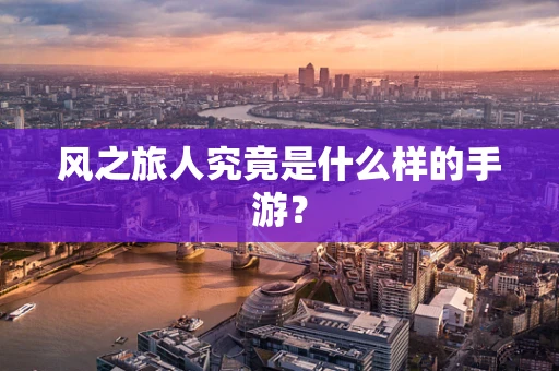 风之旅人究竟是什么样的手游？
