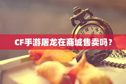 CF手游屠龙在商城售卖吗？