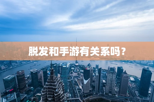 脱发和手游有关系吗？