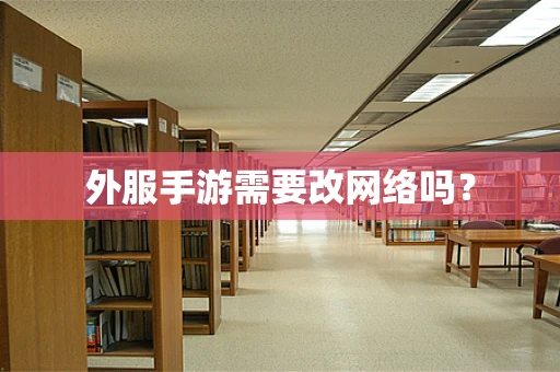 外服手游需要改网络吗？