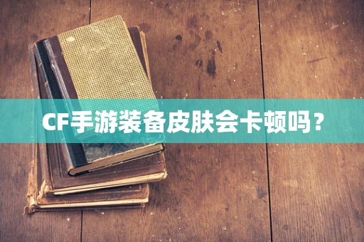 CF手游装备皮肤会卡顿吗？