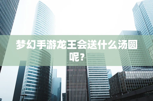 梦幻手游龙王会送什么汤圆呢？