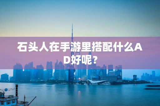石头人在手游里搭配什么AD好呢？