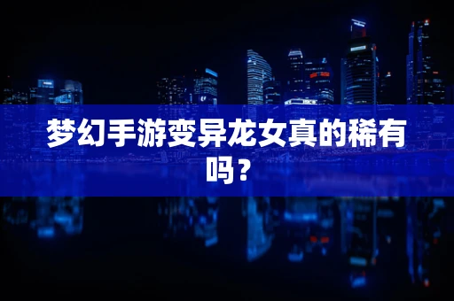 梦幻手游变异龙女真的稀有吗？