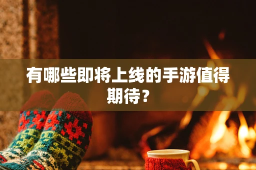 有哪些即将上线的手游值得期待？