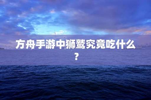 方舟手游中狮鹫究竟吃什么？
