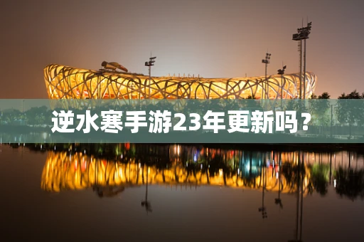 逆水寒手游23年更新吗？