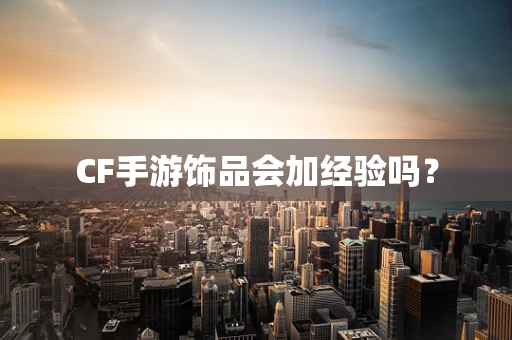 CF手游饰品会加经验吗？