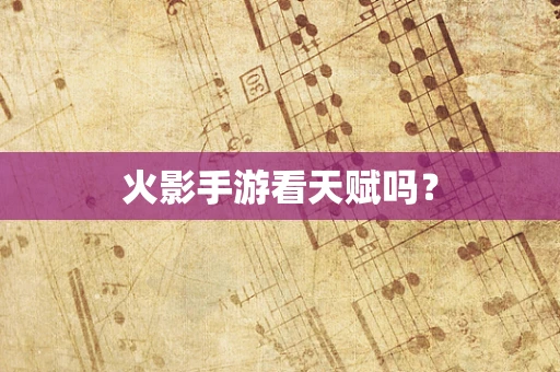 火影手游看天赋吗？