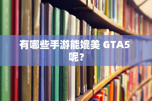 有哪些手游能媲美 GTA5 呢？