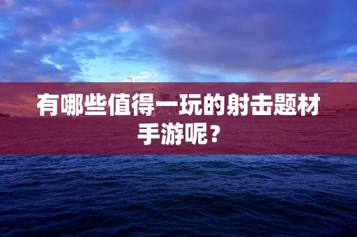 有哪些值得一玩的射击题材手游呢？