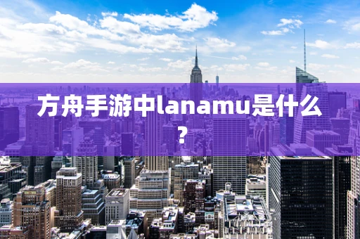 方舟手游中lanamu是什么？