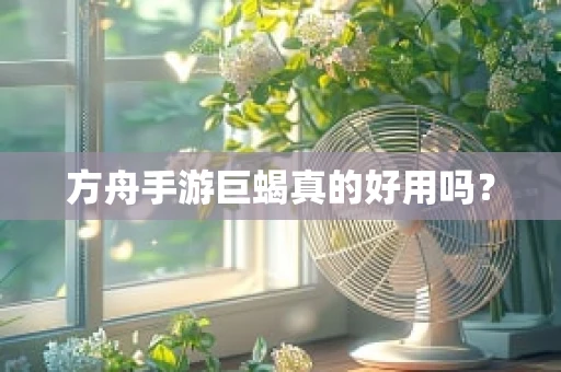 方舟手游巨蝎真的好用吗？