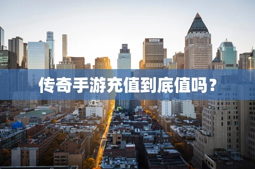 传奇手游充值到底值吗？