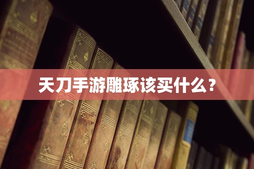天刀手游雕琢该买什么？