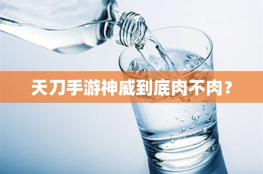 天刀手游神威到底肉不肉？