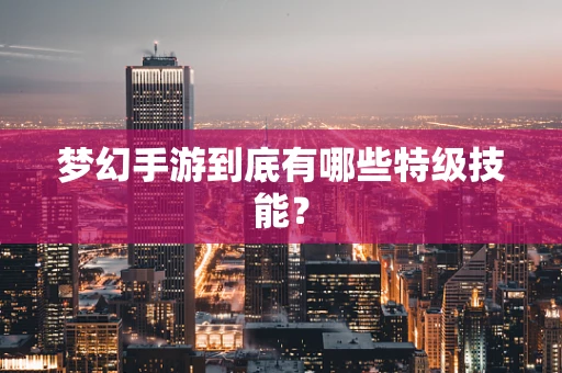 梦幻手游到底有哪些特级技能？