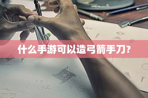 什么手游可以造弓箭手刀？
